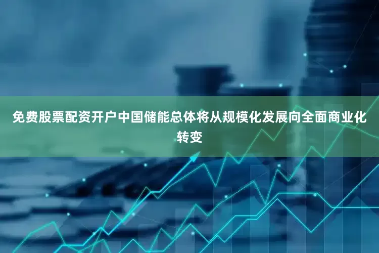 免费股票配资开户中国储能总体将从规模化发展向全面商业化转变
