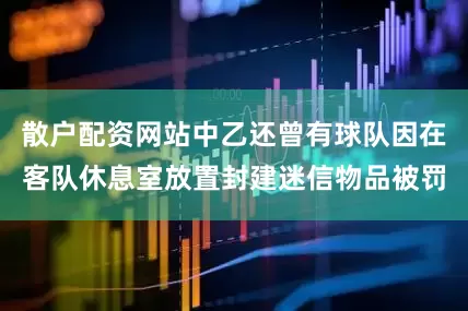 散户配资网站中乙还曾有球队因在客队休息室放置封建迷信物品被罚