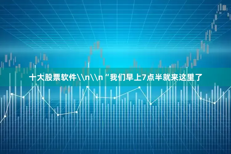 十大股票软件\n\n“我们早上7点半就来这里了