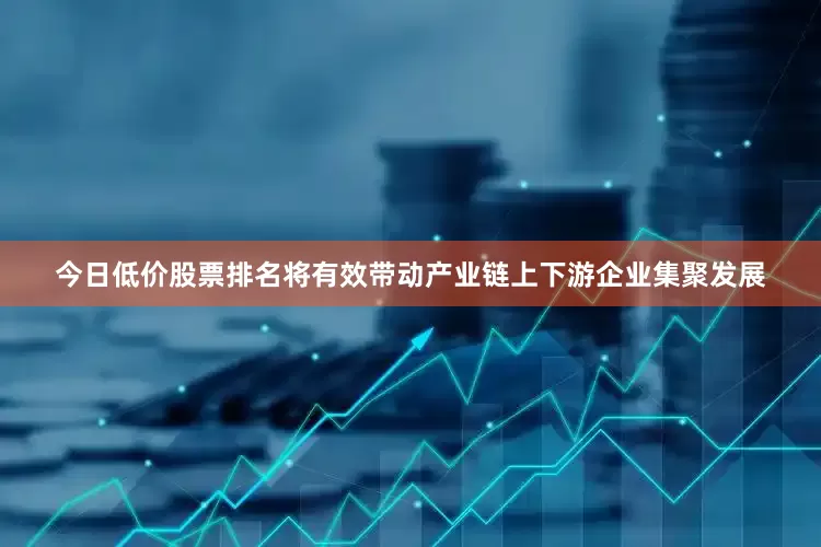 今日低价股票排名将有效带动产业链上下游企业集聚发展