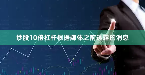 炒股10倍杠杆根据媒体之前透露的消息