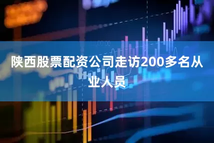 陕西股票配资公司走访200多名从业人员