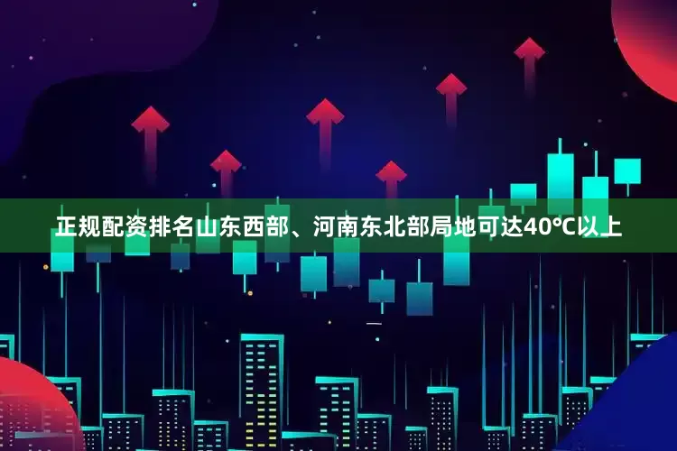 正规配资排名山东西部、河南东北部局地可达40℃以上