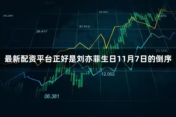最新配资平台正好是刘亦菲生日11月7日的倒序