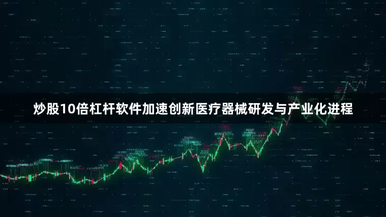 炒股10倍杠杆软件加速创新医疗器械研发与产业化进程